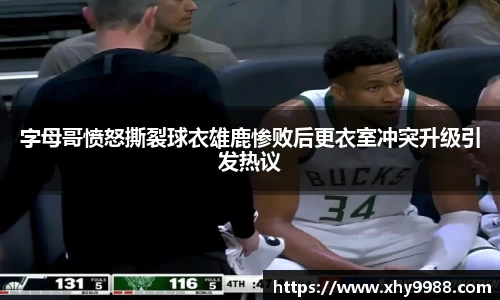 字母哥愤怒撕裂球衣雄鹿惨败后更衣室冲突升级引发热议