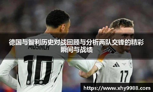 德国与智利历史对战回顾与分析两队交锋的精彩瞬间与战绩