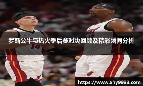 罗斯公牛与热火季后赛对决回顾及精彩瞬间分析